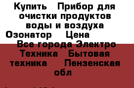  Купить : Прибор для очистки продуктов,воды и воздуха.Озонатор  › Цена ­ 25 500 - Все города Электро-Техника » Бытовая техника   . Пензенская обл.